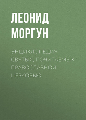 Энциклопедия святых, почитаемых Православной церковью. Леонид Моргун
