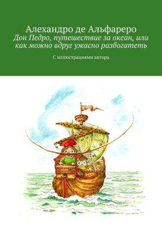 Алехандро де Альфареро. Дон Педро, путешествие за океан, или Как можно вдруг ужасно разбогатеть. С иллюстрациями автора