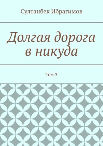 Султанбек Ибрагимов. Долгая дорога в никуда. Том 3