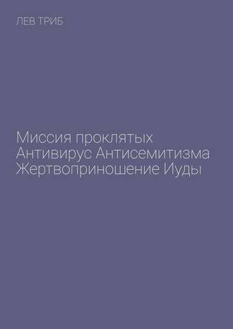 Лев Триб. Миссия проклятых. Антивирус антисемитизма. Жертвоприношение Иуды