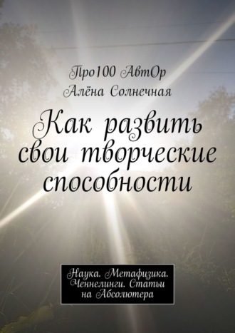 Про100 АвтОр. Как развить свои творческие способности. Наука. Метафизика. Ченнелинги. Статьи на Абсолютера