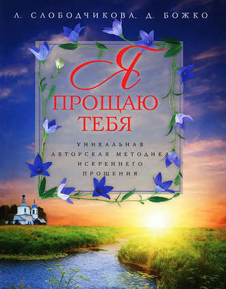 Я прощаю тебя. Уникальная авторская методика искреннего прощения. Лариса Слободчикова