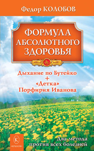 Формула абсолютного здоровья. Дыхание по Бутейко + «Детка» Порфирия Иванова: два метода против всех болезней. Федор Колобов