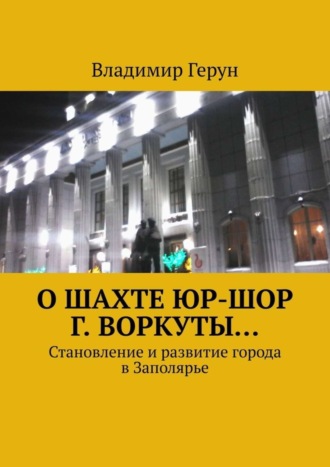 О шахте ЮР-ШОР г. Воркуты… Становление и развитие города в Заполярье. 