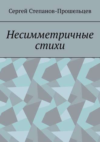 Сергей Степанов-Прошельцев. Несимметричные стихи