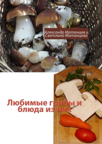 Александр Матанцев. Любимые грибы и блюда из них