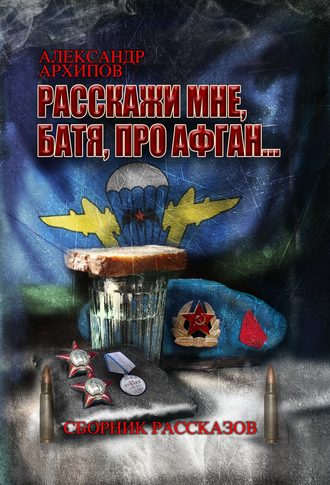 Александр Архипов. Расскажи мне, батя, про Афган!