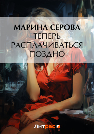 Теперь расплачиваться поздно. Марина Серова