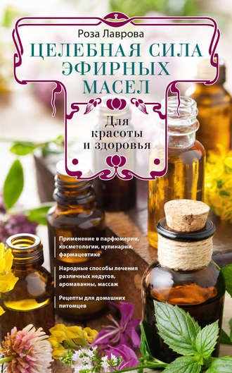 Целебная сила эфирных масел для красоты и здоровья. Роза Лаврова