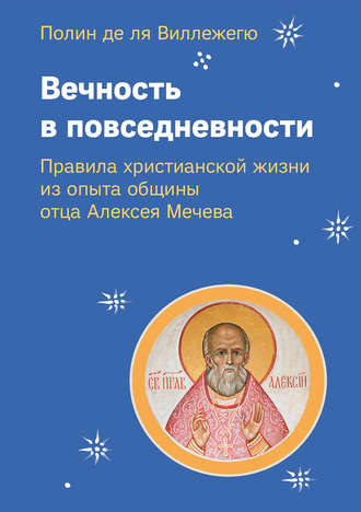 Вечность в повседневности. Правила христианской жизни из опыта общины отца Алексея Мечева. Полин де ля Виллежегю