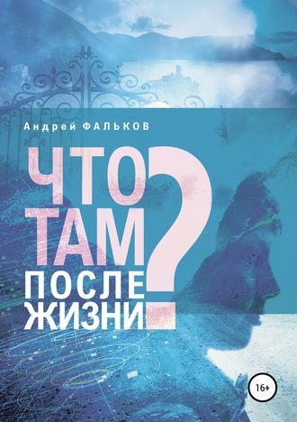 Что там, после жизни? Научные исследования в области разделения тела и сознания. Андрей Игоревич Фальков