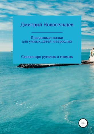 Дмитрий Александрович Новосельцев. Правдивые сказки для умных детей и взрослых. Сказки про русалок и гномов