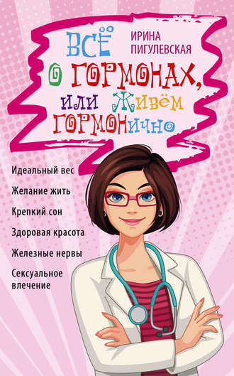 Всё о гормонах, или Живём ГОРМОНично. Идеальный вес, желание жить, крепкий сон, здоровая красота, железные нервы, сексуальное влечение. 