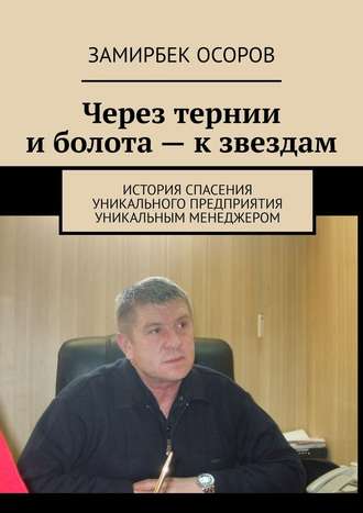 Замирбек Осоров. Через тернии и болота – к звездам. История спасения уникального предприятия уникальным менеджером