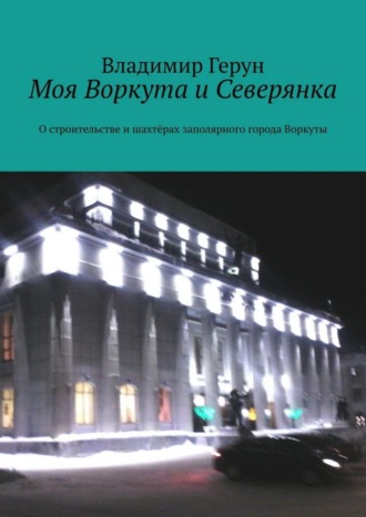 Моя Воркута и Северянка. О строительстве и шахтёрах заполярного города Воркуты. 