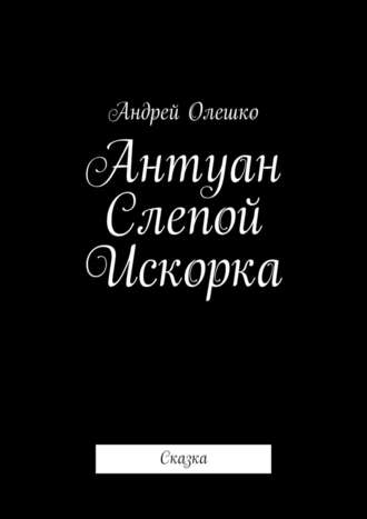 Андрей Олешко. Антуан Слепой Искорка. Сказка