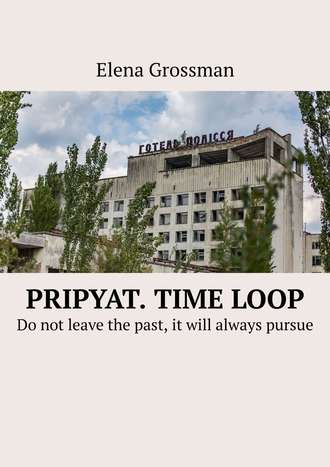 Elena Grossman. Pripyat. Time loop. Do not leave the past, it will always pursue