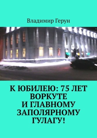 Владимир Герун. К юбилею: 75 лет Воркуте и главному заполярному ГУЛАГу!