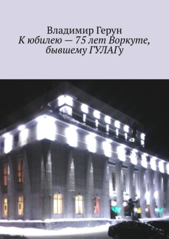 К юбилею – 75 лет Воркуте, бывшему ГУЛАГу. 