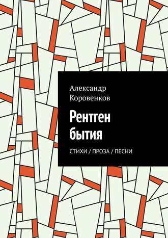 Александр Коровенков. Рентген бытия. Стихи / Проза / Песни