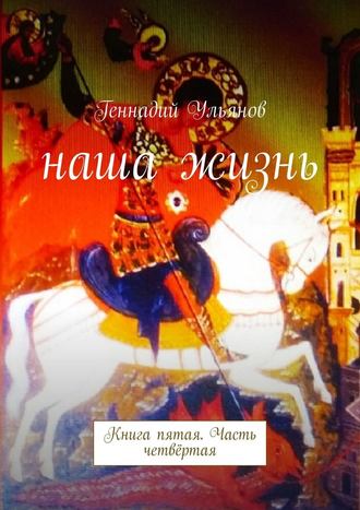 Геннадий Ульянов. Наша жизнь. Книга пятая. Часть четвёртая