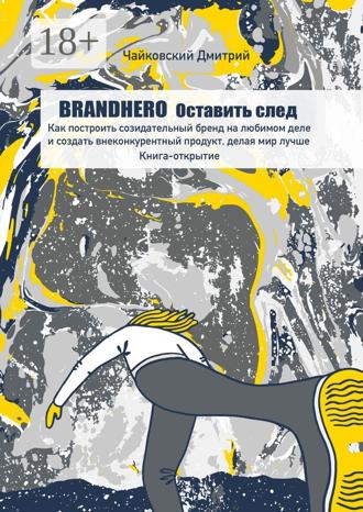Дмитрий Чайковский. BRANDHERO: оставить след. Как построить созидательный бренд на любимом деле и создать внеконкурентный продукт, делая мир лучше. Книга-открытие