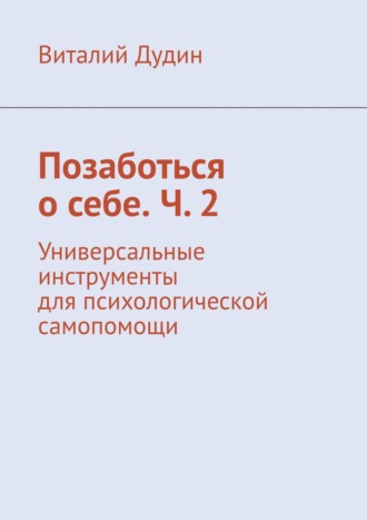 Виталий Дудин. Позаботься о себе. Ч. 2. Универсальные инструменты для психологической самопомощи