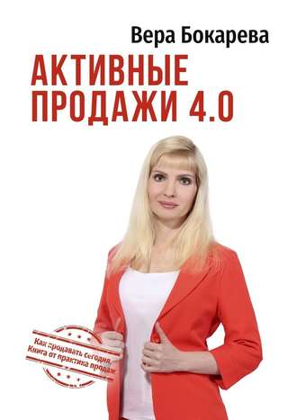 Вера Бокарева. Активные продажи 4.0. Как продавать сегодня. Технологии от практика продаж