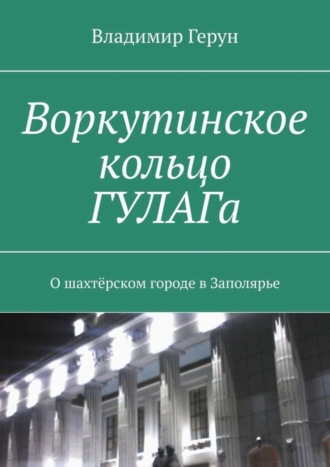 Воркутинское кольцо ГУЛАГа. О шахтёрском городе в Заполярье. 