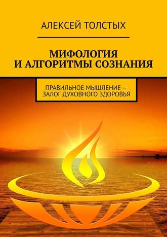 Алексей Толстых. Мифология и алгоритмы сознания. Правильное мышление – залог духовного здоровья