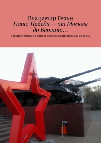 Наша Победа – от Москвы до Берлина… Главные битвы в войне и освобождение народов Европы. 