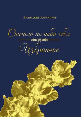 Анатолий Алейников. Сначала полюби себя. Избранное