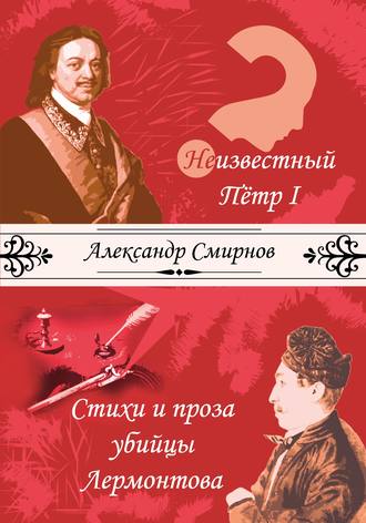 Неизвестный Петр I. Стихи и проза убийцы Лермонтова (сборник). Александр Смирнов