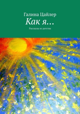 Галина Цайлер. Как я… Рассказы из детства