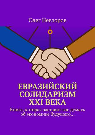 Евразийский солидаризм XXI века. Книга, которая заставит вас думать об экономике будущего…. Олег Невзоров