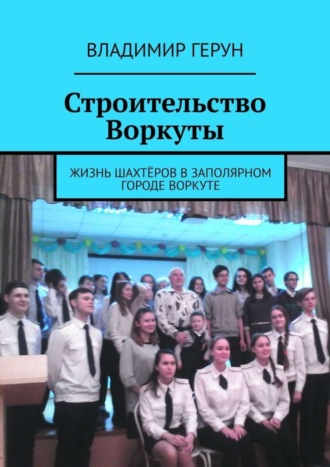 Строительство Воркуты. Жизнь шахтёров в Заполярном городе Воркуте. Владимир Герун