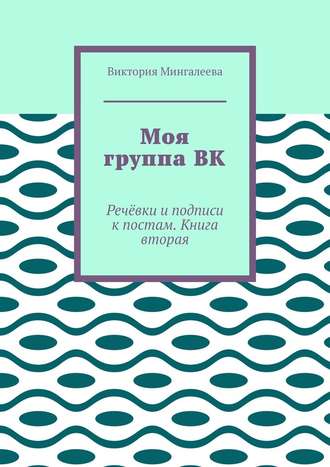 Виктория Мингалеева. Моя группа ВК. Речёвки и подписи к постам. Книга вторая