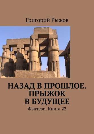 Григорий Рыжов. Назад в прошлое. Прыжок в будущее. Фэнтези. Книга 22