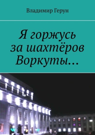 Я горжусь за шахтёров Воркуты…. Владимир Герун