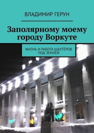 Заполярному моему городу Воркуте. Жизнь и работа шахтёров под землёй. 