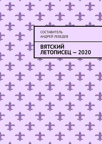 Андрей Николаевич Лебедев. Вятский Летописец – 2020. Издание 9-е