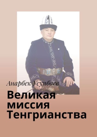 Анарбек Усупбаев. Великая миссия Тенгрианства