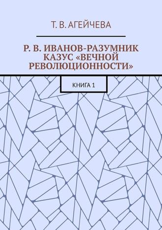 Т. В. Агейчева. Р. В. Иванов-Разумник. Казус «вечной революционности». Книга 1