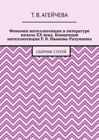 Феномен интеллигенции в литературе начала XX века. Концепция интеллигенции Р. В. Иванова-Разумника. Сборник статей. Т. В. Агейчева