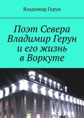 Поэт Севера Владимир Герун и его жизнь в Воркуте. 