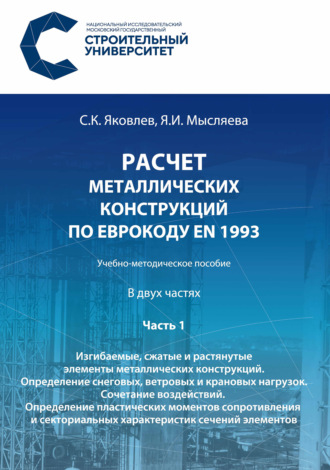 Сергей Яковлев. Расчет металлических конструкций по Еврокоду ЕN 1993. Часть 1. Изгибаемые, сжатые и растянутые элементы металлических конструкций. Определение снеговых, ветровых и крановых нагрузок. Сочетание воздействий. Определение пластических моментов сопротивления и секториальных характеристик сечений элементов