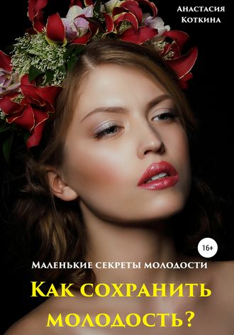 Анастасия Николаевна Коткина. Маленькие секреты молодости. Как сохранить молодость?