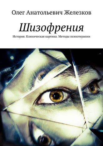 Шизофрения. История. Клиническая картина. Методы психотерапии. Олег Анатольевич Железков