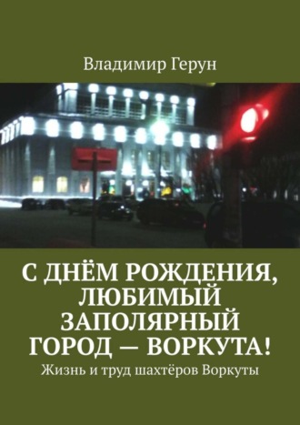 С днём рождения, любимый заполярный город – Воркута! Жизнь и труд шахтёров Воркуты. 