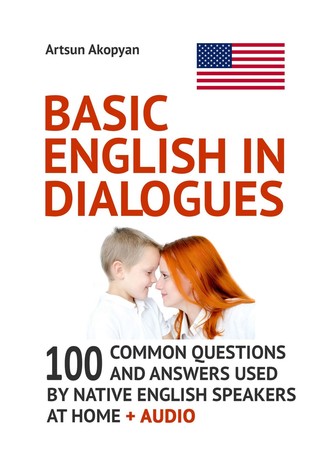 Artsun Akopyan. Basic English in Dialogues. 100 Common Questions and Answers Used by Native English Speakers at Home + Audio